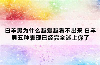 白羊男为什么越爱越看不出来 白羊男五种表现已经完全迷上你了